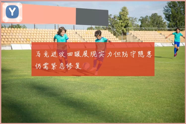 马竞进攻回暖展现实力但防守隐患仍需紧急修复