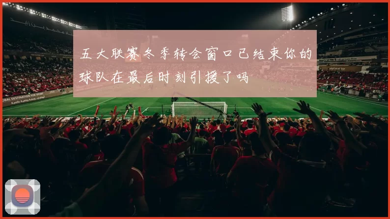 五大联赛冬季转会窗口已结束你的球队在最后时刻引援了吗