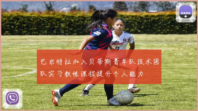巴尔特拉加入贝蒂斯青年队技术团队实习教练课程提升个人能力