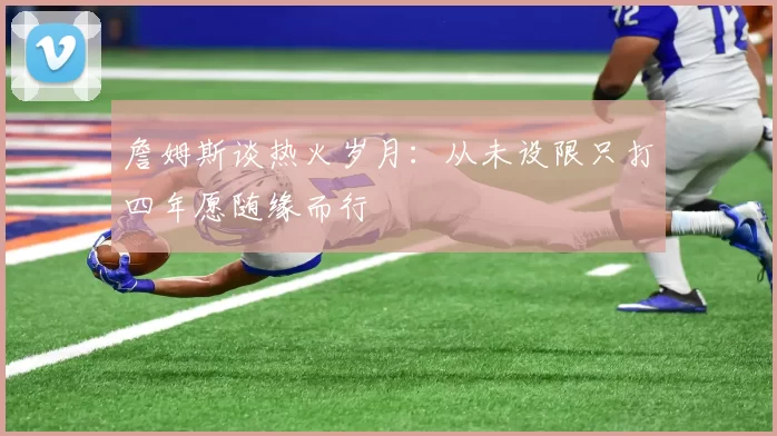 詹姆斯谈热火岁月：从未设限只打四年愿随缘而行