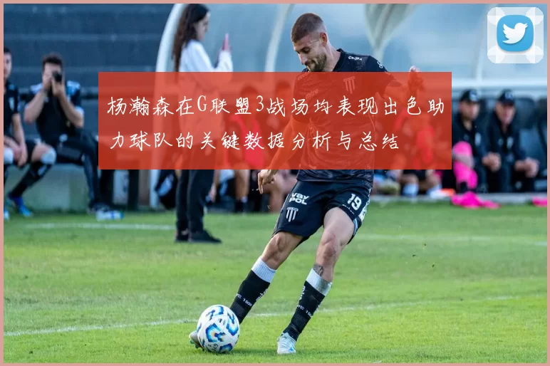 杨瀚森在G联盟3战场均表现出色助力球队的关键数据分析与总结