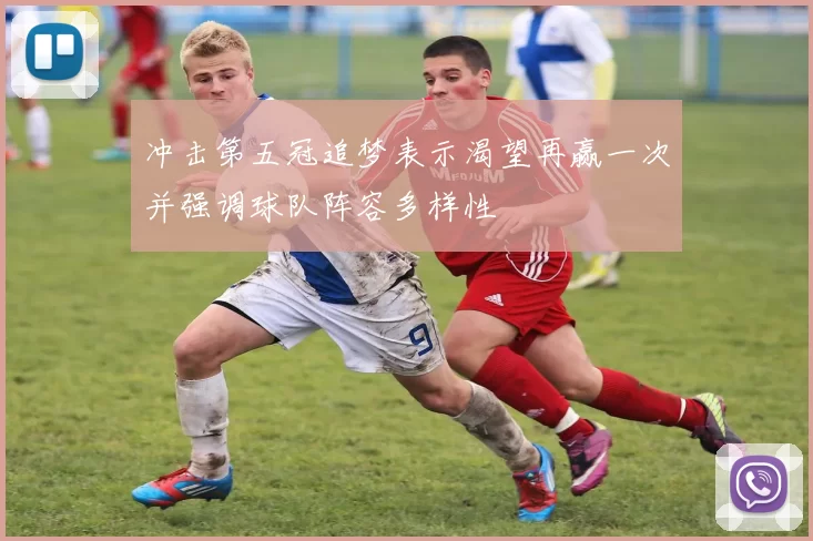 冲击第五冠追梦表示渴望再赢一次并强调球队阵容多样性