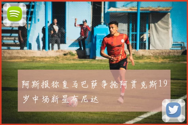 阿斯报称皇马巴萨争抢阿贾克斯19岁中场新星布尼达