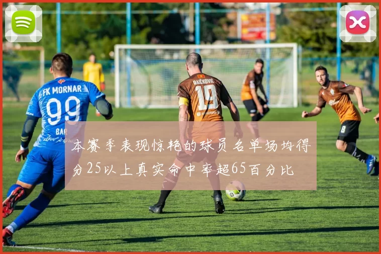 本赛季表现惊艳的球员名单场均得分25以上真实命中率超65百分比