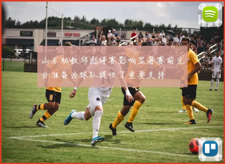 山东助教邱彪停赛影响显著赛前充分准备为球队提供了重要支持