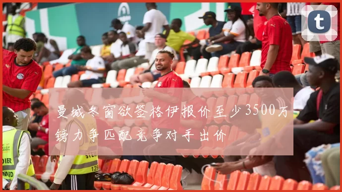 曼城冬窗欲签格伊报价至少3500万镑力争匹配竞争对手出价
