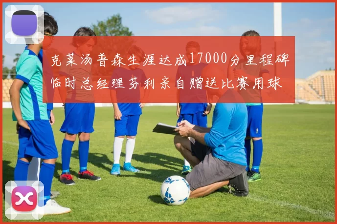 克莱汤普森生涯达成17000分里程碑临时总经理芬利亲自赠送比赛用球