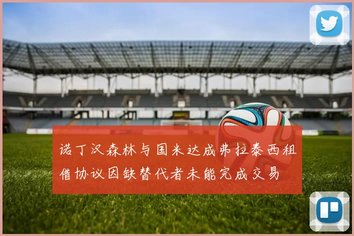 诺丁汉森林与国米达成弗拉泰西租借协议因缺替代者未能完成交易