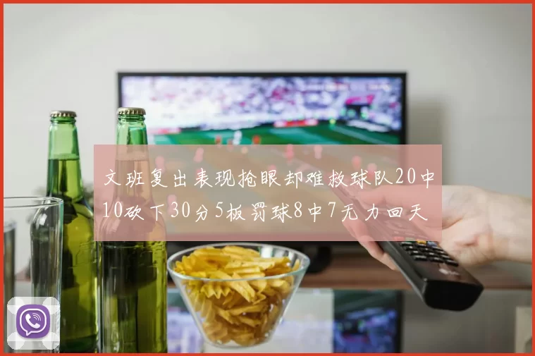 文班复出表现抢眼却难救球队20中10砍下30分5板罚球8中7无力回天
