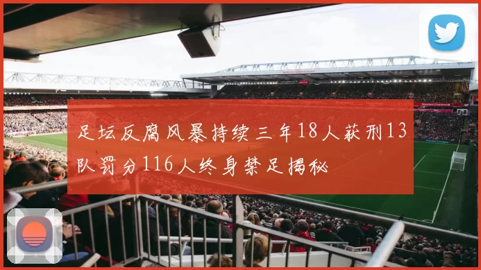 足坛反腐风暴持续三年18人获刑13队罚分116人终身禁足揭秘