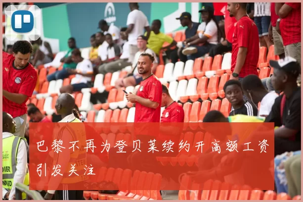 巴黎不再为登贝莱续约开高额工资引发关注