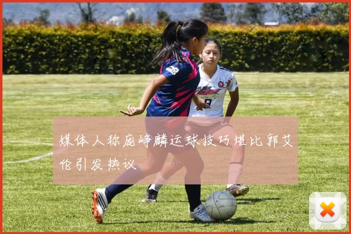 媒体人称庞峥麟运球技巧堪比郭艾伦引发热议
