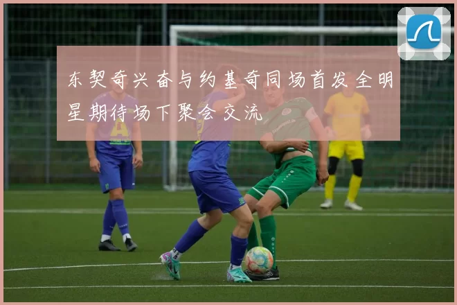 东契奇兴奋与约基奇同场首发全明星期待场下聚会交流