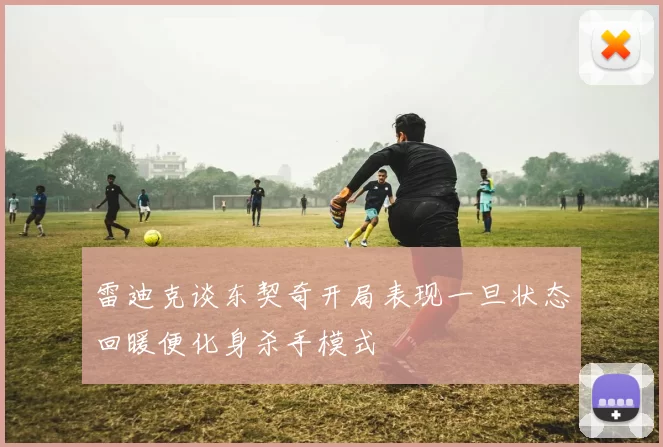 雷迪克谈东契奇开局表现一旦状态回暖便化身杀手模式