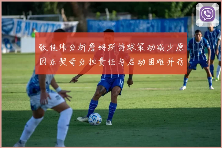 张佳玮分析詹姆斯持球策动减少原因东契奇分担责任与启动困难并存